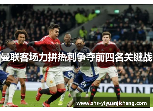 曼联客场力拼热刺争夺前四名关键战